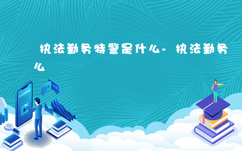 执法勤务特警是什么-执法勤务 特警 是什么